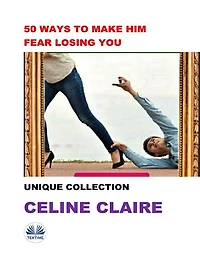 50 Ways To Make Him Fear Losing You: Unique Collection
