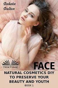 Face Natural Cosmetics Diy To Preserve Your Beauty And Youth: Book 1
