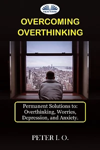 Overcoming Overthinking: Permanent Solutions To: Overthinking, Worry, Depression, And Anxiety.