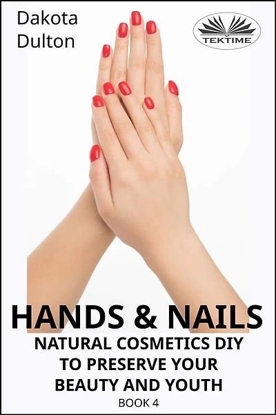 Hands And Nails- Natural Cosmetics Diy To Preserve Your Beauty And Youth: Book 4