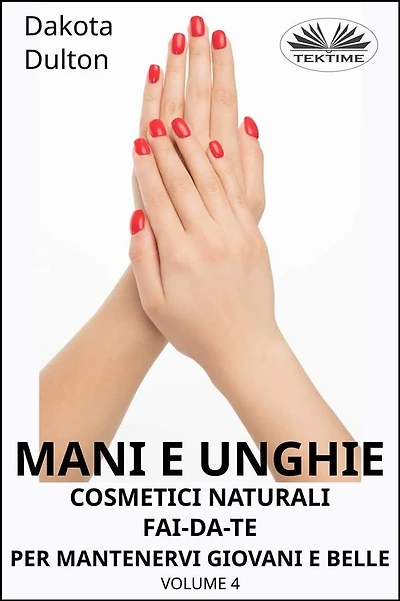 Mani E Unghie - Cosmetici Naturali Fai Da Te Per Preservare La Tua Bellezza E Giovinezza: Volume 4