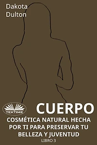 Cuerpo - Cosmética Natural Hecha Por Ti Para Preservar Tu Belleza Y Juventud: Libro 3