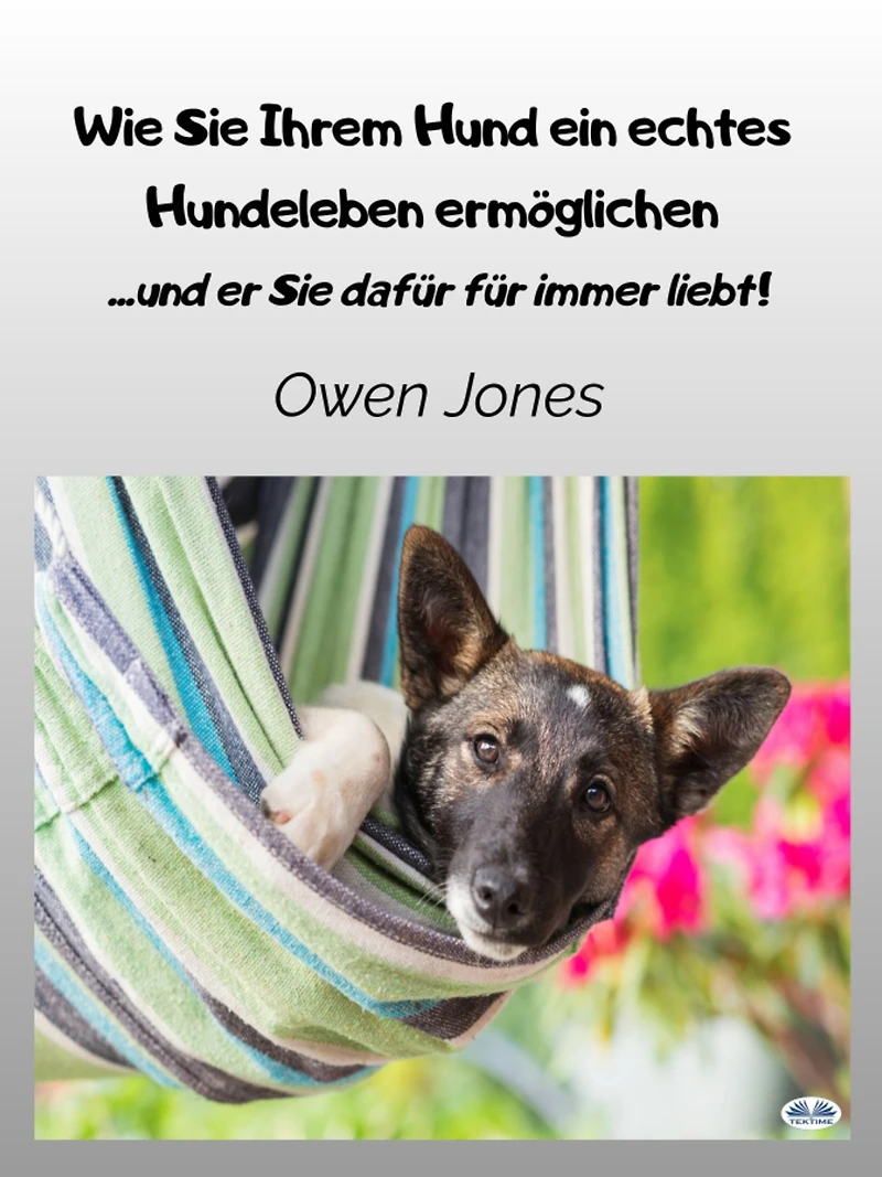 Wie Sie Ihrem Hund Ein Echtes Hundeleben Ermöglichen: ...und Er Dafür Für Immer Liebt!