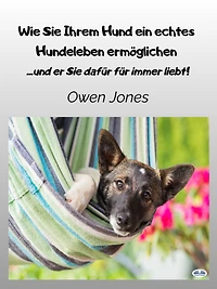 Wie Sie Ihrem Hund Ein Echtes Hundeleben Ermöglichen: ...und Er Dafür Für Immer Liebt!