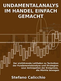 Fundamentalanalyse im handel einfach gemacht: Der einführende Leitfaden zu Techniken der Fundamentalanalyse und Strategien zur Antizipation der Ereignisse, die Märkte bewegen