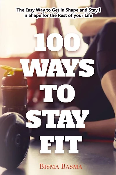 100 Ways to stay fit: The Easy Way to Get in Shape and Stay in Shape for the Rest of your Life