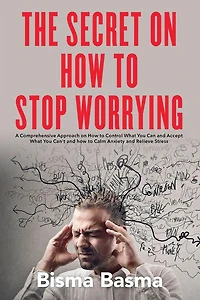 The Secret on How to Stop Worrying: A Comprehensive Approach on How to Control What You Can and Accept What You Can't and how to Calm Anxiety and Relieve Stress