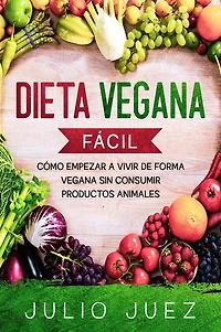 Dieta Vegana Fácil: Cómo empezar a vivir de forma Vegana sin consumir productos Animales