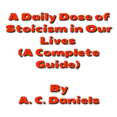 A Daily Dose of Stoicism in our Lives: A Book for Beginners to Leading a Stress-free, Happy, Prosperous Life as well as Defeating Depression