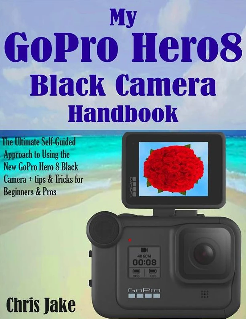 My GoPro Hero8 Black Handbook: The Ultimate Self-Guided Approach to Using the New GoPro Hero 8 Black Camera+ Tips & Tricks for Beginners & Pros