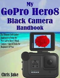 My GoPro Hero8 Black Handbook: The Ultimate Self-Guided Approach to Using the New GoPro Hero 8 Black Camera+ Tips & Tricks for Beginners & Pros