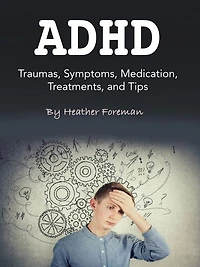 ADHD: Traumas, Symptoms, Medication, Treatments, and Tips