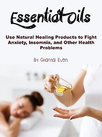 Essential Oils: Use Natural Healing Products to Fight Anxiety, Insomnia, and Other Health Problems