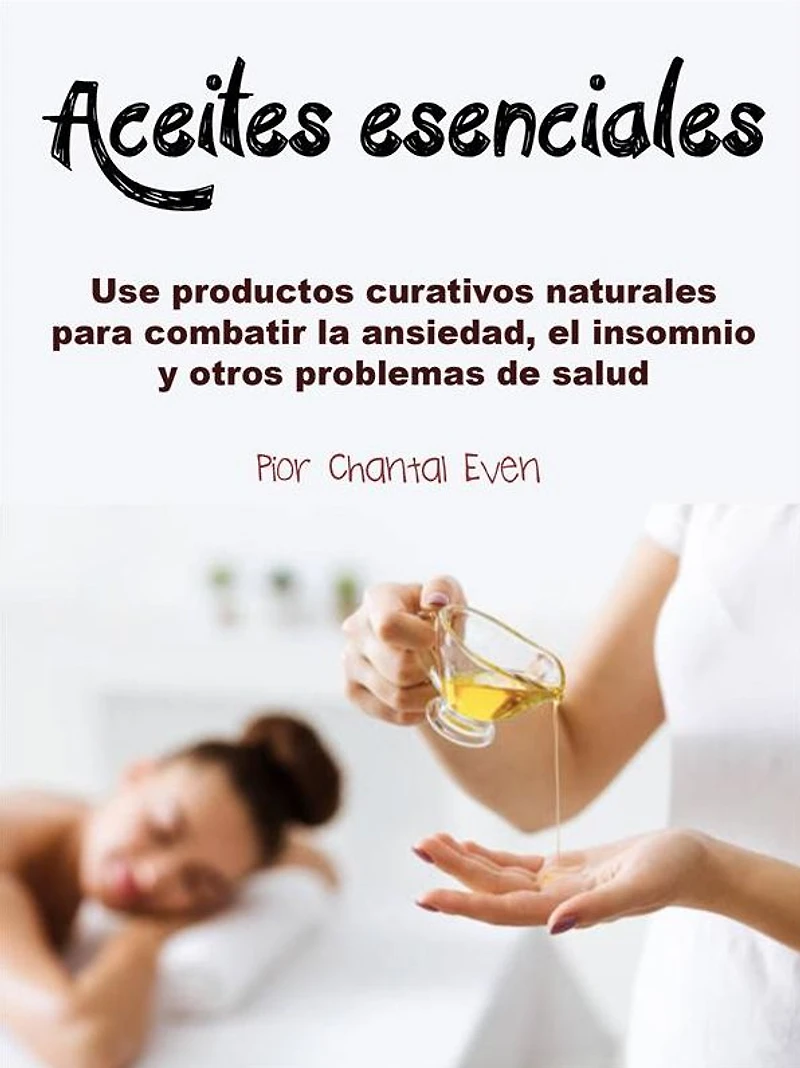 Aceites esenciales: Use productos curativos naturales para combatir la ansiedad, el insomnio y otros problemas de salud