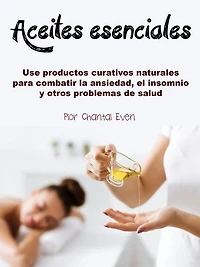 Aceites esenciales: Use productos curativos naturales para combatir la ansiedad, el insomnio y otros problemas de salud