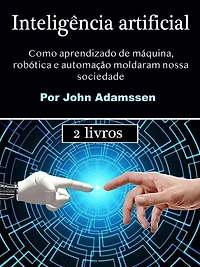 Inteligência artificial: Como aprendizado de máquina, robótica e automação moldaram nossa sociedade