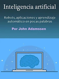 Inteligencia artificial: Robots, aplicaciones y aprendizaje automático en pocas palabras