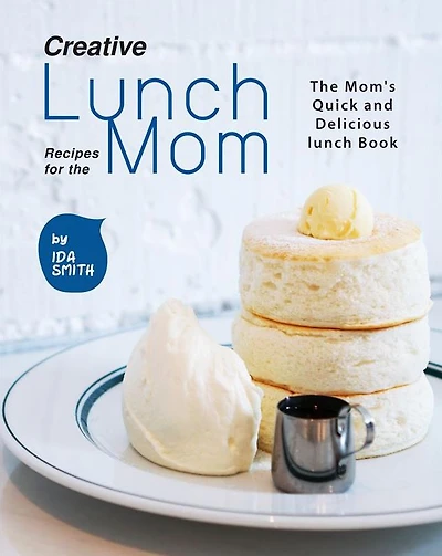 Creative Lunch Recipes for the Mom: The Mom's Quick and Delicious lunch Book