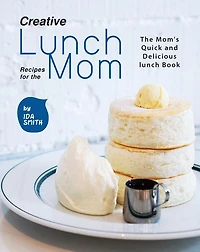 Creative Lunch Recipes for the Mom: The Mom's Quick and Delicious lunch Book