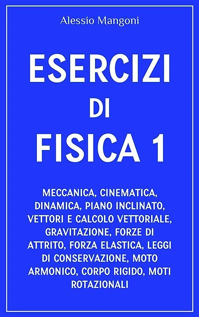 Esercizi di fisica 1: meccanica, cinematica, dinamica, piano inclinato, vettori, gravitazione, forze di attrito, forza elastica, leggi di conservazione, moto armonico, corpo rigido