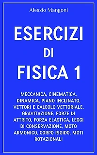 Esercizi di fisica 1: meccanica, cinematica, dinamica, piano inclinato, vettori, gravitazione, forze di attrito, forza elastica, leggi di conservazione, moto armonico, corpo rigido
