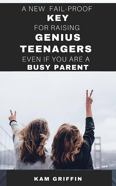 A New Fail-Proof Key for Raising Genius Teenagers Even If You Are A Busy Parent