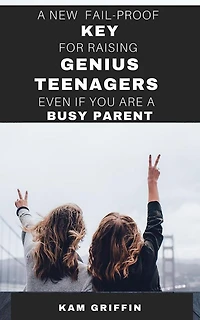 A New Fail-Proof Key for Raising Genius Teenagers Even If You Are A Busy Parent