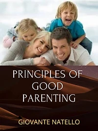 Principles Of Good Parenting: Steps To Becoming A Better Parent