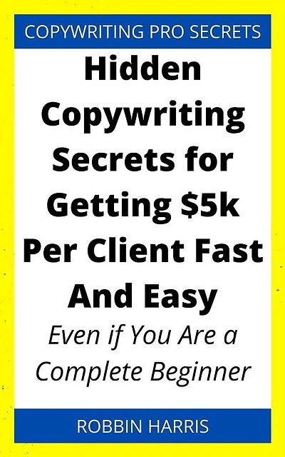 Hidden Copywriting Secrets for Getting $5k Per Client Fast And Easy: Even if You Are a Complete Beginner