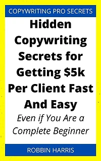 Hidden Copywriting Secrets for Getting $5k Per Client Fast And Easy: Even if You Are a Complete Beginner