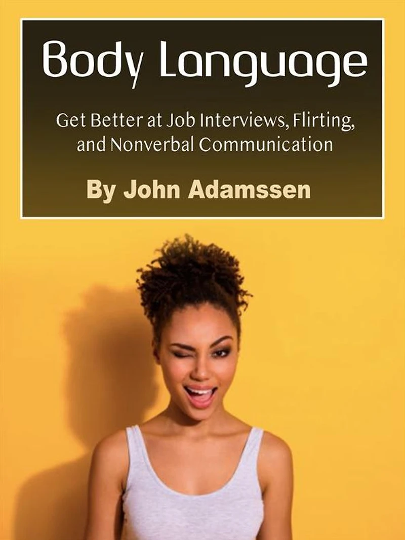 Body Language: Get Better at Job Interviews, Flirting, and Nonverbal Communication