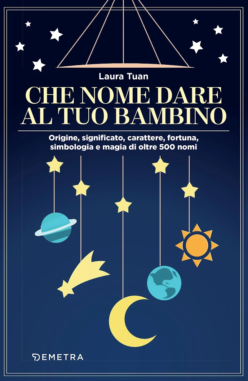 Che nome dare al tuo bambino: Origine, significato, carattere, fortuna, simbologia e magia di oltre 500 nomi