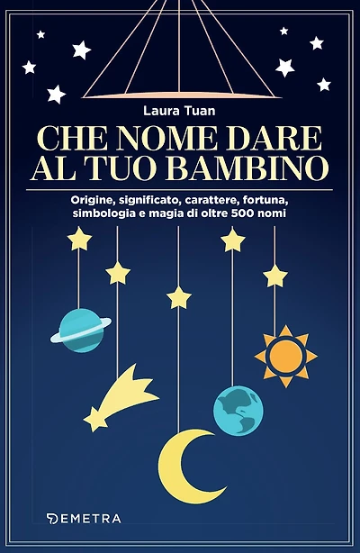 Che nome dare al tuo bambino: Origine, significato, carattere, fortuna, simbologia e magia di oltre 500 nomi