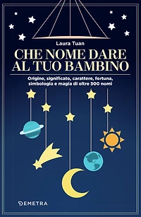 Che nome dare al tuo bambino: Origine, significato, carattere, fortuna, simbologia e magia di oltre 500 nomi