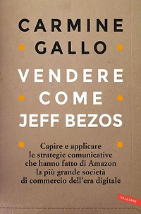 Vendere come Jeff Bezos: Capire e applicare le strategie comunicative che hanno fatto di Amazon la più grande società di commercio dell'era digitale