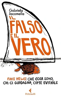 Il falso e il vero: Fake news: che cosa sono, chi ci guadagna, come evitarle