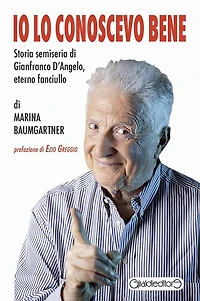 Io lo conoscevo bene: Storia semiseria di Gianfranco D'Angelo, eterno fanciullo