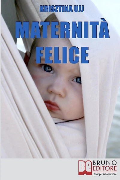 Maternità Felice. Dalla Fascia Porta-Bebè ai Benefici per Favorire la Sana Crescita del Tuo Bambino. (Ebook Italiano - Anteprima Gratis): Dalla Fascia Porta-Bebè ai Benefici per Favorire la Sana Crescita del Tuo Bambino