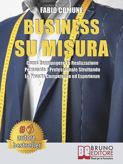 Business Su Misura: Come Raggiungere La Realizzazione Personale e Professionale Sfruttando Le Proprie Competenze ed Esperienze