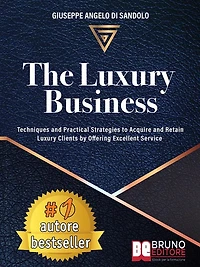 The Luxury Business: Techniques and Practical Strategies to Acquire and Retain Luxury Clients by Offering Excellent Service