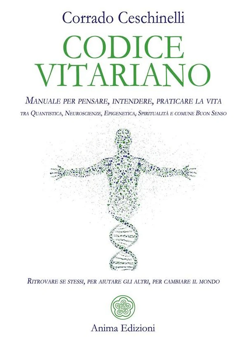 Codice Vitariano: Manuale per pensare, intendere, praticare la vita tra Quantistica, Neuroscienze, Epigenetica, Spiritualità e comune Buon Senso. Ritrovare se stessi, per aiutare gli altri, per cambiare il mondo
