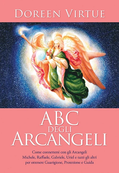 ABC degli Arcangeli: Come connettersi con gli Arcangeli Michele, Raffaele, Gabriele, Uriel e tutti gli altri per ottenere Guarigione, Protezione e Guida