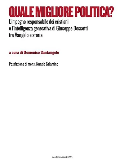Quale migliore politica?: L'impegno responsabile dei cristiani e l'intelligenza generativa di Giuseppe Dossetti tra Vangelo e storia