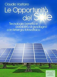 Le Opportunità del Sole. Tecnologie, benefici e possibilità di guadagno con l'energia fotovoltaica
