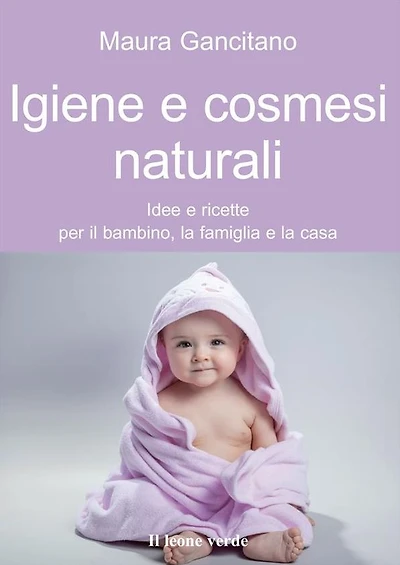 Igiene e cosmesi naturali: Idee e ricette per il bambino, la famiglia e la casa