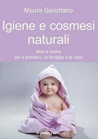 Igiene e cosmesi naturali: Idee e ricette per il bambino, la famiglia e la casa