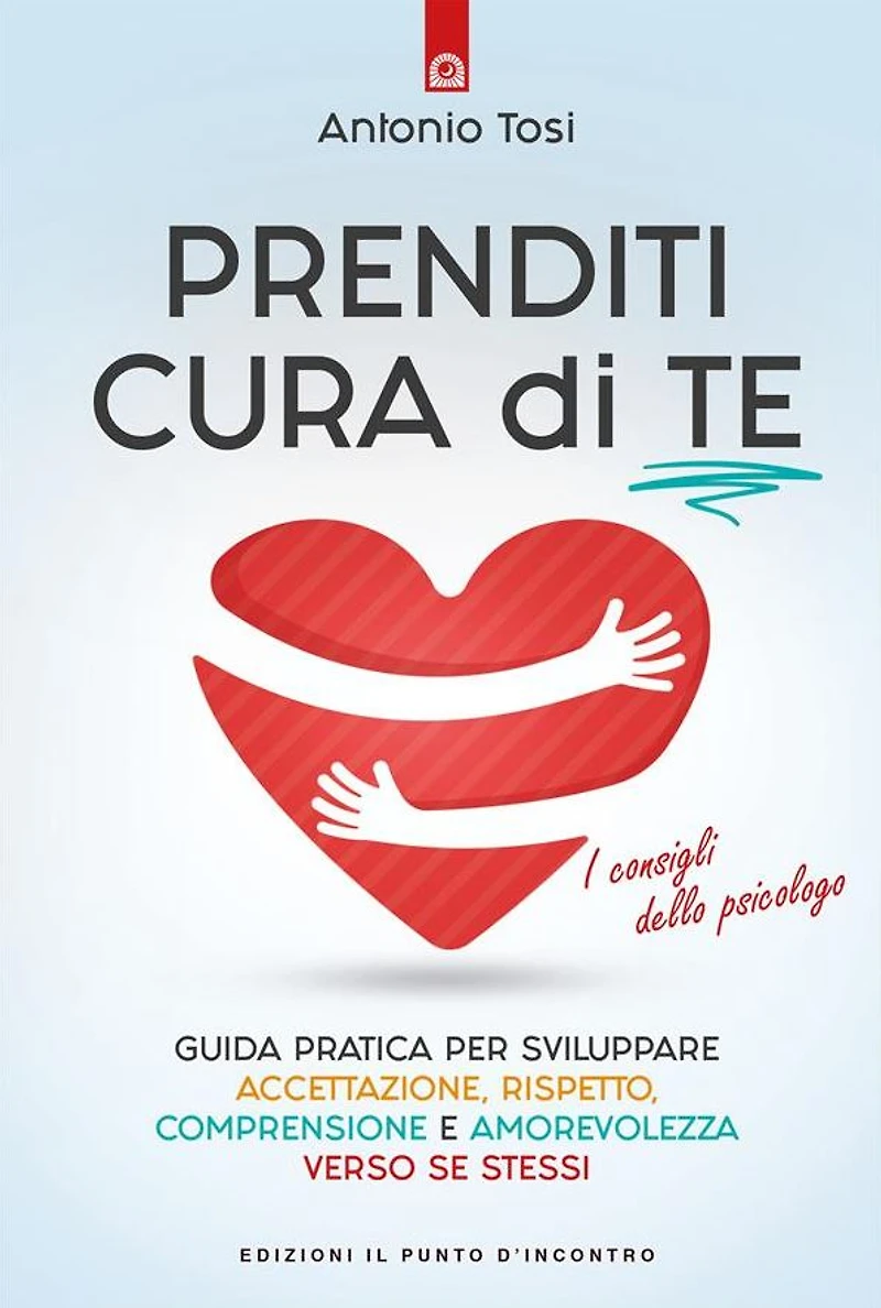 Prenditi cura di te: Guida pratica per sviluppare accettazione, rispetto, comprensione e amorevolezza verso se stessi. I consigli dello psicologo