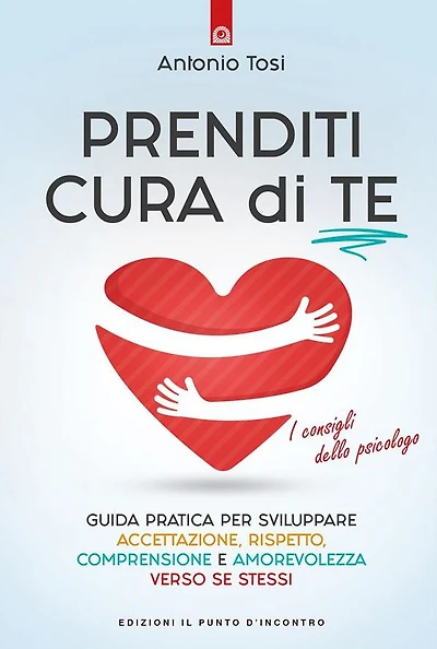 Prenditi cura di te: Guida pratica per sviluppare accettazione, rispetto, comprensione e amorevolezza verso se stessi. I consigli dello psicologo