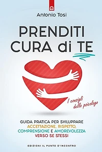 Prenditi cura di te: Guida pratica per sviluppare accettazione, rispetto, comprensione e amorevolezza verso se stessi. I consigli dello psicologo