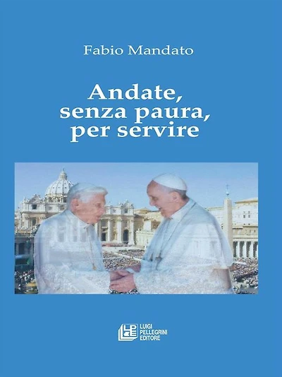 Andate, senza paura, per servire: La rinuncia di Benedetto XVI, l'eredità raccolta da Papa Francesco, un messaggio appassionato nel segno della continuità
